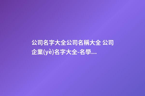 公司名字大全公司名稱大全 公司企業(yè)名字大全-名學(xué)網(wǎng)